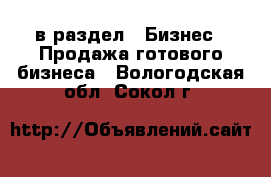  в раздел : Бизнес » Продажа готового бизнеса . Вологодская обл.,Сокол г.